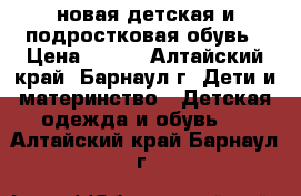 новая детская и подростковая обувь › Цена ­ 250 - Алтайский край, Барнаул г. Дети и материнство » Детская одежда и обувь   . Алтайский край,Барнаул г.